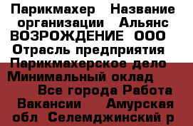 Парикмахер › Название организации ­ Альянс ВОЗРОЖДЕНИЕ, ООО › Отрасль предприятия ­ Парикмахерское дело › Минимальный оклад ­ 73 000 - Все города Работа » Вакансии   . Амурская обл.,Селемджинский р-н